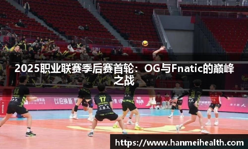 2025职业联赛季后赛首轮:OG与Fnatic的巅峰之战