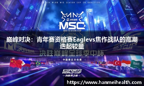 巅峰对决:青年赛资格赛Eaglevs焦作战队的高潮迭起较量