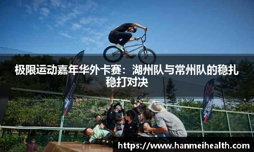 极限运动嘉年华外卡赛:湖州队与常州队的稳扎稳打对决