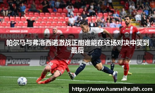 帕尔马与弗洛西诺激战正酣谁能在这场对决中笑到最后